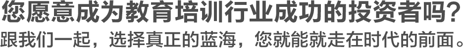 您愿意成为教育培训行业成功的投资者吗？跟我们一起，选择真正的蓝海，您就能就走在时代的前面。